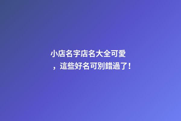小店名字店名大全可愛，這些好名可別錯過了！